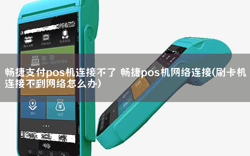 暢捷支付pos機連接不了 暢捷pos機網絡連接(刷卡機連接不到網絡怎麽辦)
