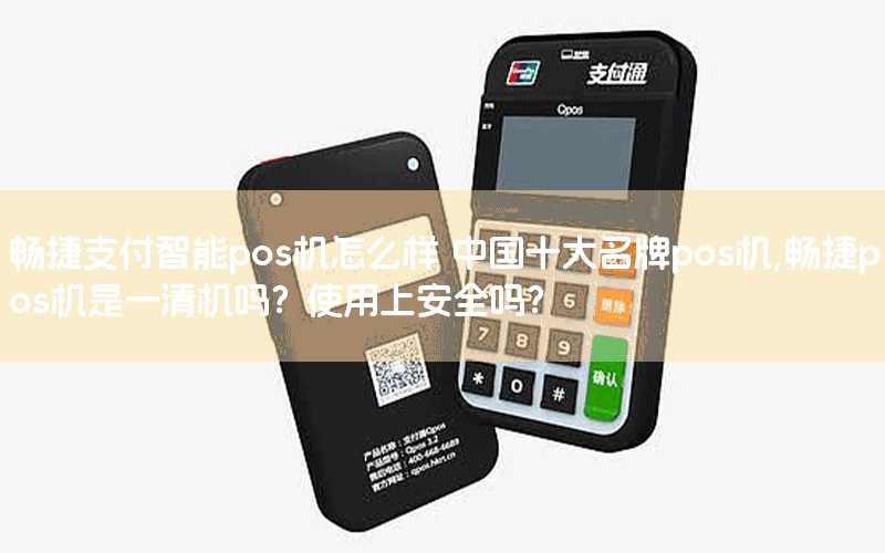 暢捷支付智能pos機怎麽樣 中國十大(dà)名牌pos機,暢捷pos機是一清機嗎？使用上(shàng)安全嗎？