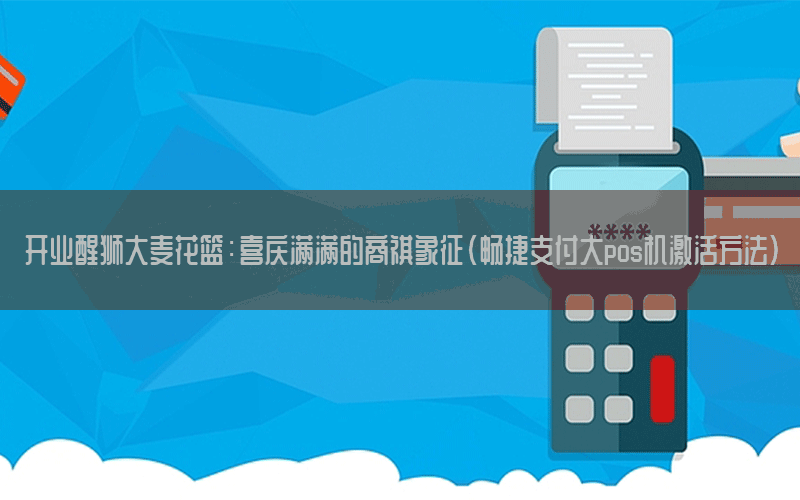 開(kāi)業醒獅大(dà)麥花(huā)籃：喜慶滿滿的商祺象征（暢捷支付大(dà)pos機激活方法）